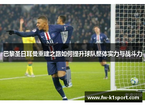 巴黎圣日耳曼重建之路如何提升球队整体实力与战斗力 巴黎圣日耳曼重建之路如何提升球队整体实力与战斗力