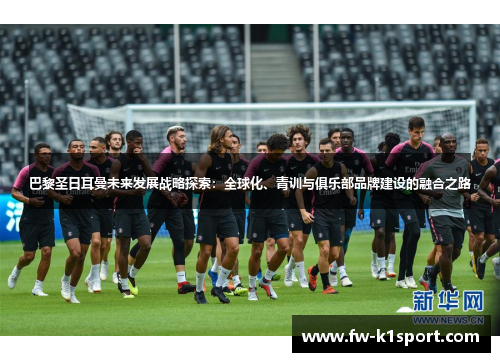巴黎圣日耳曼未来发展战略探索:全球化、青训与俱乐部品牌建设的融合之路 巴黎圣日耳曼未来发展战略探索:全球化、青训与俱乐部品牌建设的融合之路