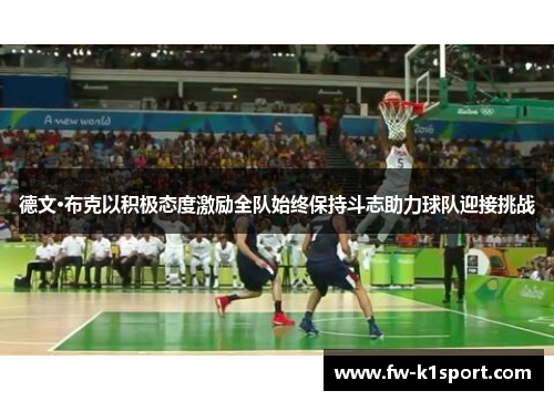 德文·布克以积极态度激励全队始终保持斗志助力球队迎接挑战 德文·布克以积极态度激励全队始终保持斗志助力球队迎接挑战