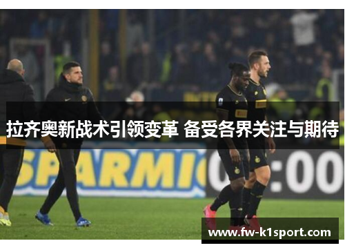 拉齐奥新战术引领变革 备受各界关注与期待