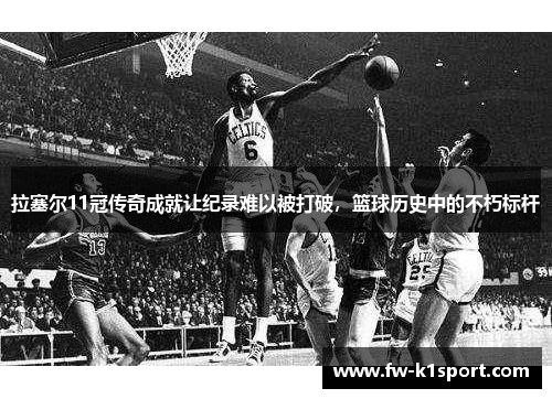 拉塞尔11冠传奇成就让纪录难以被打破,篮球历史中的不朽标杆 拉塞尔11冠传奇成就让纪录难以被打破,篮球历史中的不朽标杆