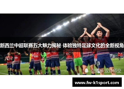 新西兰中超联赛五大魅力揭秘 体验独特足球文化的全新视角 新西兰中超联赛五大魅力揭秘 体验独特足球文化的全新视角