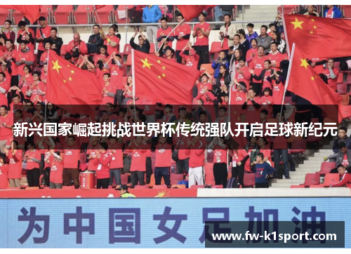 新兴国家崛起挑战世界杯传统强队开启足球新纪元 新兴国家崛起挑战世界杯传统强队开启足球新纪元