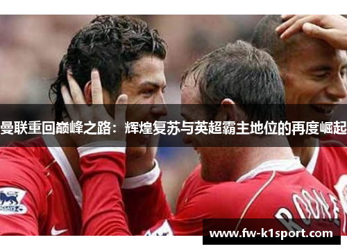 曼联重回巅峰之路:辉煌复苏与英超霸主地位的再度崛起 曼联重回巅峰之路:辉煌复苏与英超霸主地位的再度崛起