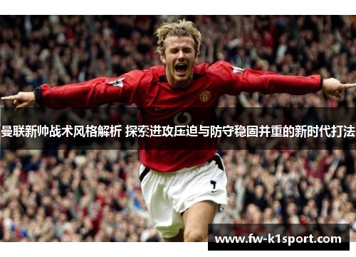 曼联新帅战术风格解析 探索进攻压迫与防守稳固并重的新时代打法 曼联新帅战术风格解析 探索进攻压迫与防守稳固并重的新时代打法