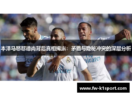 本泽马怒怼德尚背后真相揭露：矛盾与隐秘冲突的深层分析