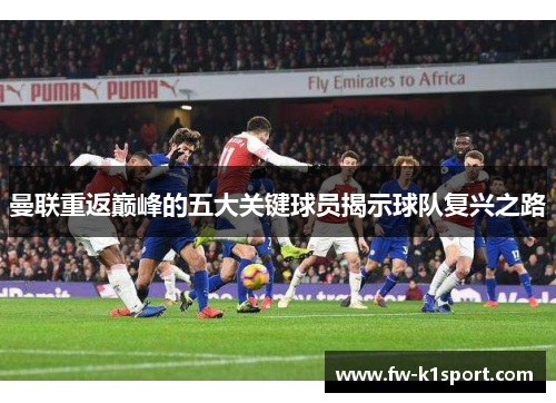 曼联重返巅峰的五大关键球员揭示球队复兴之路 曼联重返巅峰的五大关键球员揭示球队复兴之路