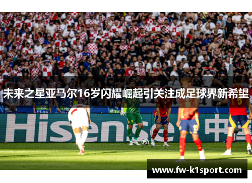 未来之星亚马尔16岁闪耀崛起引关注成足球界新希望