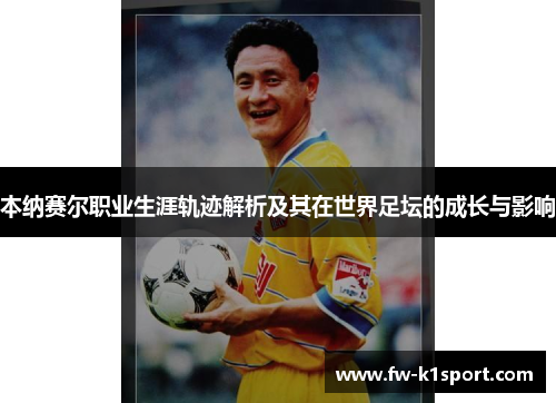 本纳赛尔职业生涯轨迹解析及其在世界足坛的成长与影响 本纳赛尔职业生涯轨迹解析及其在世界足坛的成长与影响