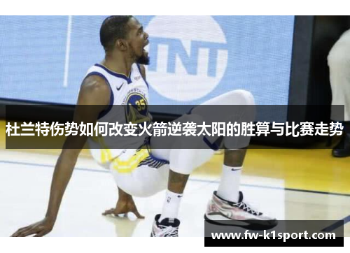 杜兰特伤势如何改变火箭逆袭太阳的胜算与比赛走势 杜兰特伤势如何改变火箭逆袭太阳的胜算与比赛走势