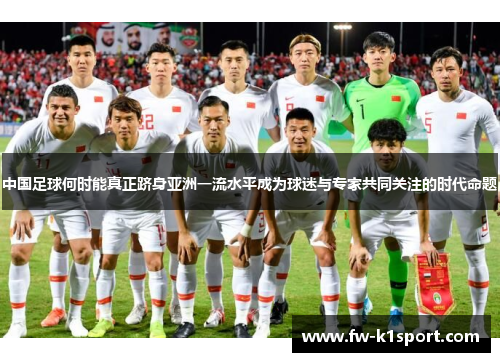 中国足球何时能真正跻身亚洲一流水平成为球迷与专家共同关注的时代命题 中国足球何时能真正跻身亚洲一流水平成为球迷与专家共同关注的时代命题