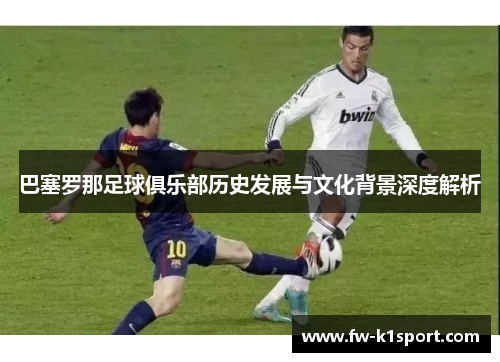 巴塞罗那足球俱乐部历史发展与文化背景深度解析 巴塞罗那足球俱乐部历史发展与文化背景深度解析