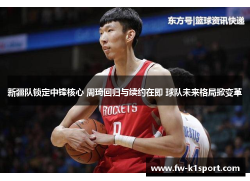 新疆队锁定中锋核心 周琦回归与续约在即 球队未来格局掀变革 新疆队锁定中锋核心 周琦回归与续约在即 球队未来格局掀变革