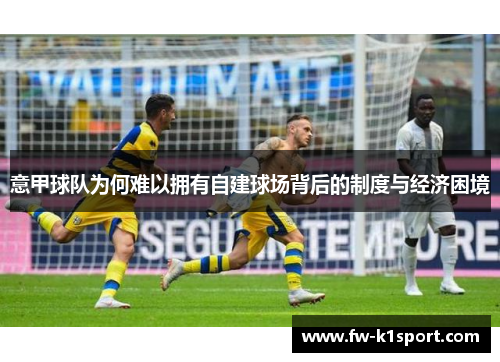 意甲球队为何难以拥有自建球场背后的制度与经济困境