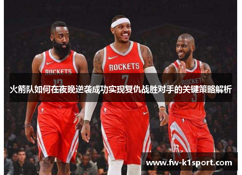火箭队如何在夜晚逆袭成功实现复仇战胜对手的关键策略解析 火箭队如何在夜晚逆袭成功实现复仇战胜对手的关键策略解析