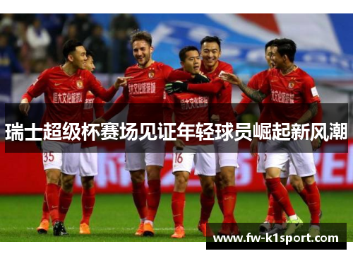 瑞士超级杯赛场见证年轻球员崛起新风潮 瑞士超级杯赛场见证年轻球员崛起新风潮