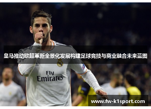 皇马推动欧超革新全景化发展构建足球竞技与商业融合未来蓝图