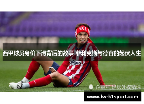 西甲球员身价下滑背后的故事 菲利克斯与德容的起伏人生