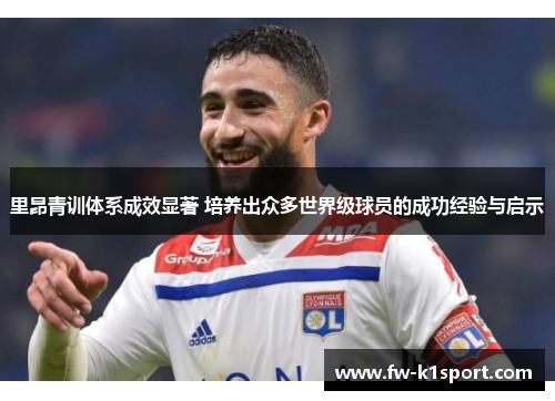 里昂青训体系成效显著 培养出众多世界级球员的成功经验与启示
