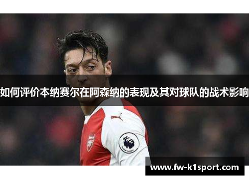 如何评价本纳赛尔在阿森纳的表现及其对球队的战术影响