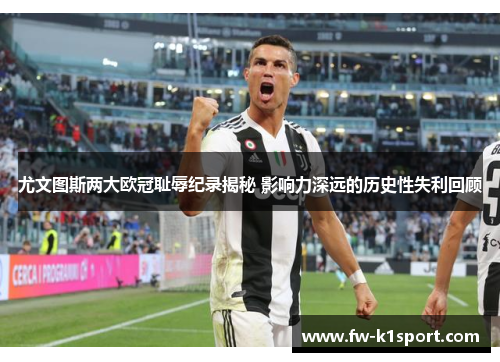 尤文图斯两大欧冠耻辱纪录揭秘 影响力深远的历史性失利回顾