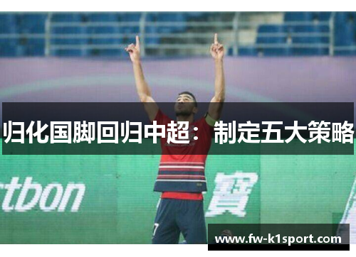 归化国脚回归中超:制定五大策略 归化国脚回归中超:制定五大策略