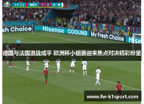 德国与法国激战成平 欧洲杯小组赛迎来焦点对决精彩纷呈 德国与法国激战成平 欧洲杯小组赛迎来焦点对决精彩纷呈