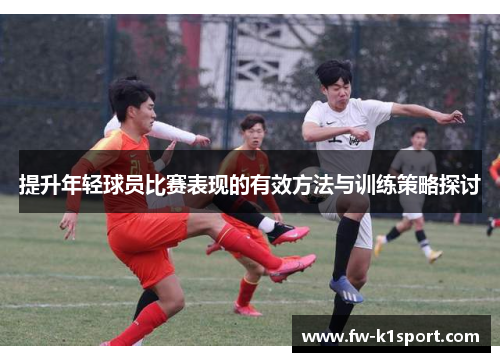 提升年轻球员比赛表现的有效方法与训练策略探讨 提升年轻球员比赛表现的有效方法与训练策略探讨