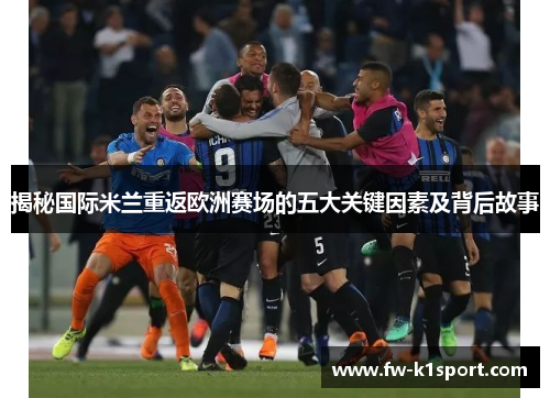 揭秘国际米兰重返欧洲赛场的五大关键因素及背后故事