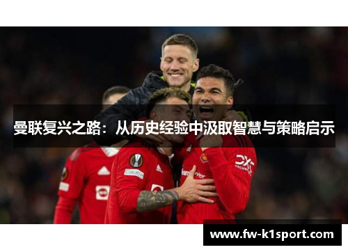 曼联复兴之路:从历史经验中汲取智慧与策略启示 曼联复兴之路:从历史经验中汲取智慧与策略启示