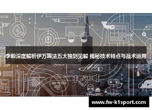 李毅深度解析伊万踢法五大独到见解 揭秘技术特点与战术运用 李毅深度解析伊万踢法五大独到见解 揭秘技术特点与战术运用
