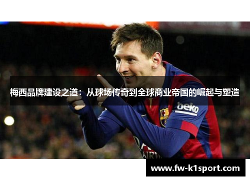 梅西品牌建设之道：从球场传奇到全球商业帝国的崛起与塑造