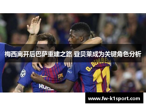 梅西离开后巴萨重建之路 登贝莱成为关键角色分析 梅西离开后巴萨重建之路 登贝莱成为关键角色分析