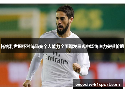 托纳利世俱杯对阵马竞个人能力全面爆发展现中场统治力关键价值