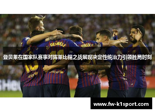 登贝莱在国家队赛事对阵莱比锡之战展现决定性统治力引领胜局时刻 登贝莱在国家队赛事对阵莱比锡之战展现决定性统治力引领胜局时刻