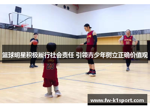 篮球明星积极履行社会责任 引领青少年树立正确价值观