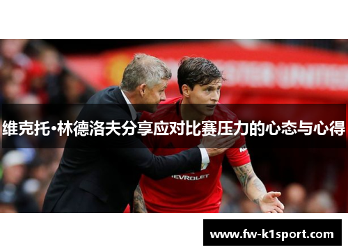 维克托·林德洛夫分享应对比赛压力的心态与心得 维克托·林德洛夫分享应对比赛压力的心态与心得