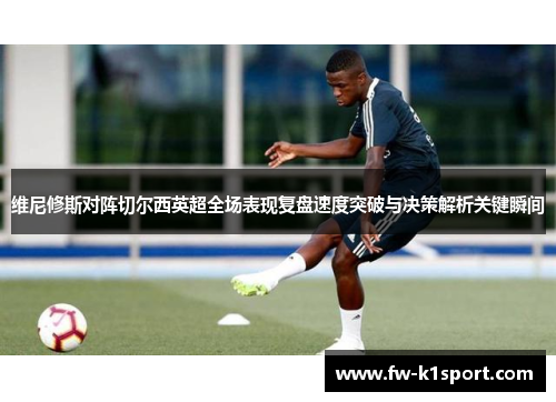 维尼修斯对阵切尔西英超全场表现复盘速度突破与决策解析关键瞬间