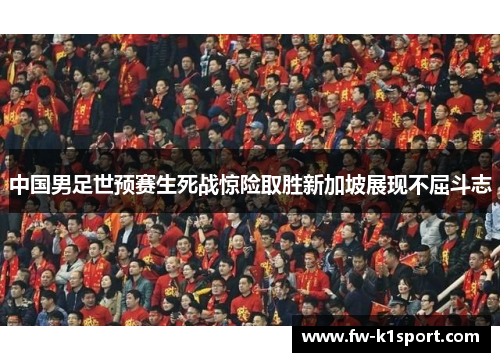 中国男足世预赛生死战惊险取胜新加坡展现不屈斗志