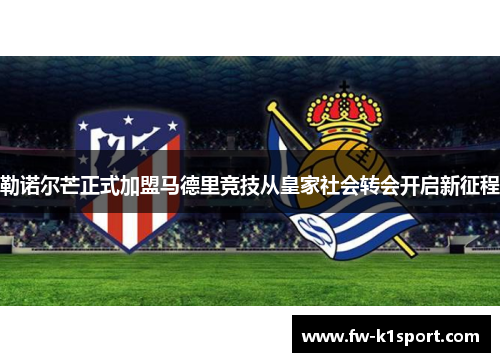 勒诺尔芒正式加盟马德里竞技从皇家社会转会开启新征程 勒诺尔芒正式加盟马德里竞技从皇家社会转会开启新征程