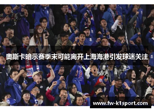 奥斯卡暗示赛季末可能离开上海海港引发球迷关注