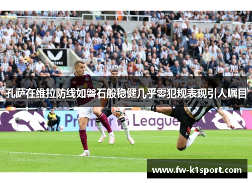 孔萨在维拉防线如磐石般稳健几乎零犯规表现引人瞩目