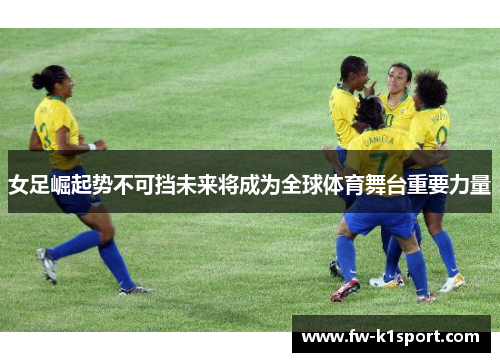 女足崛起势不可挡未来将成为全球体育舞台重要力量