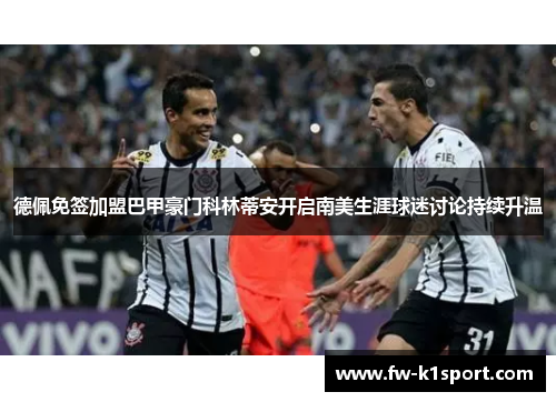 德佩免签加盟巴甲豪门科林蒂安开启南美生涯球迷讨论持续升温