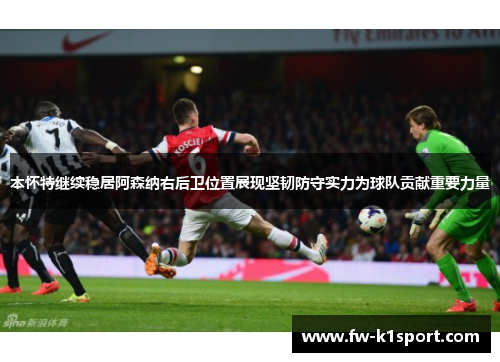 本怀特继续稳居阿森纳右后卫位置展现坚韧防守实力为球队贡献重要力量