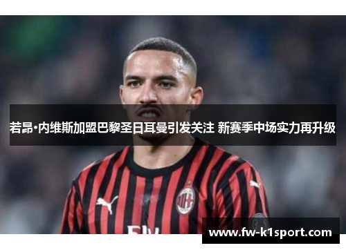 若昂·内维斯加盟巴黎圣日耳曼引发关注 新赛季中场实力再升级 若昂·内维斯加盟巴黎圣日耳曼引发关注 新赛季中场实力再升级