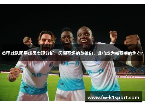 英甲球队明星球员表现分析：闪耀赛场的英雄们，谁将成为新赛季的焦点？
