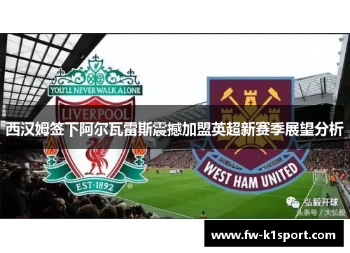 西汉姆签下阿尔瓦雷斯震撼加盟英超新赛季展望分析