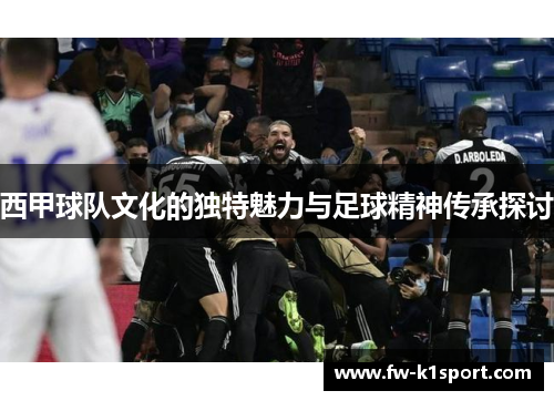西甲球队文化的独特魅力与足球精神传承探讨