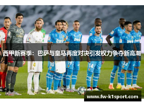 西甲新赛季：巴萨与皇马再度对决引发权力争夺新高潮